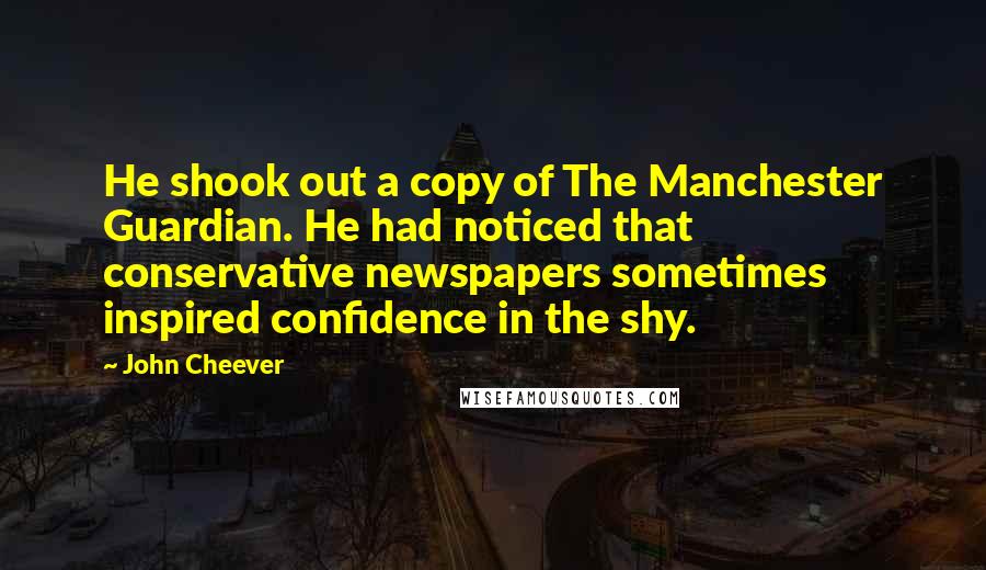 John Cheever Quotes: He shook out a copy of The Manchester Guardian. He had noticed that conservative newspapers sometimes inspired confidence in the shy.