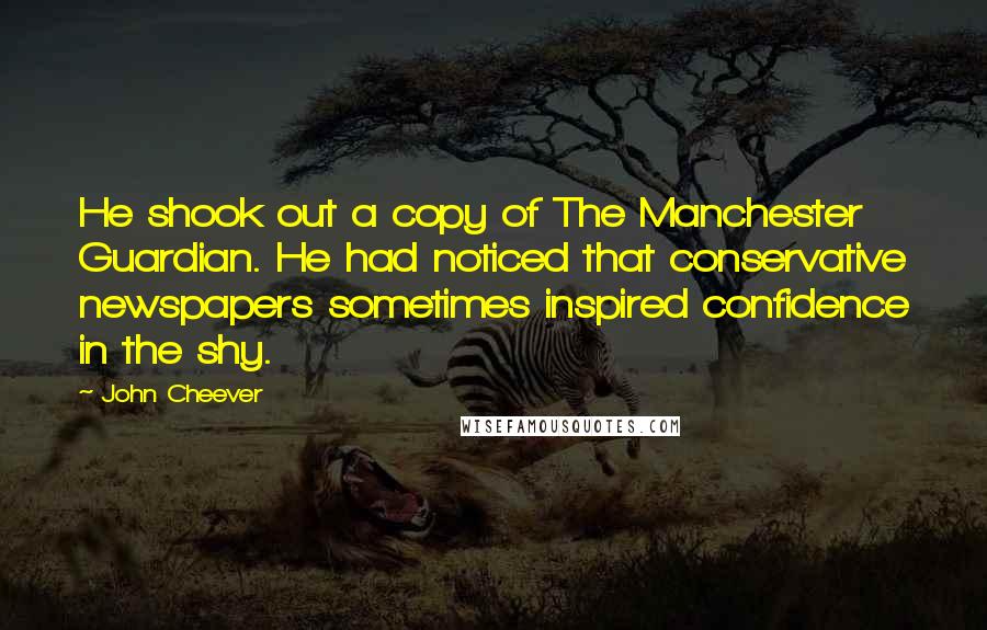 John Cheever Quotes: He shook out a copy of The Manchester Guardian. He had noticed that conservative newspapers sometimes inspired confidence in the shy.