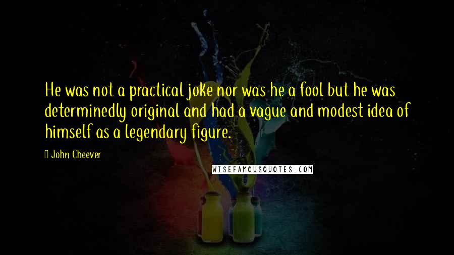 John Cheever Quotes: He was not a practical joke nor was he a fool but he was determinedly original and had a vague and modest idea of himself as a legendary figure.