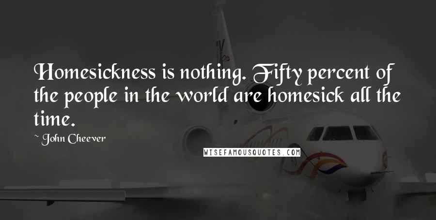 John Cheever Quotes: Homesickness is nothing. Fifty percent of the people in the world are homesick all the time.