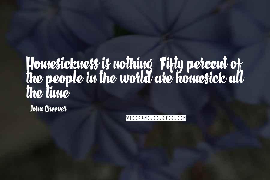 John Cheever Quotes: Homesickness is nothing. Fifty percent of the people in the world are homesick all the time.