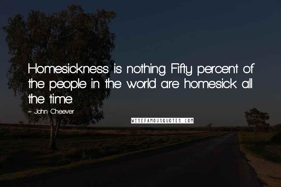 John Cheever Quotes: Homesickness is nothing. Fifty percent of the people in the world are homesick all the time.