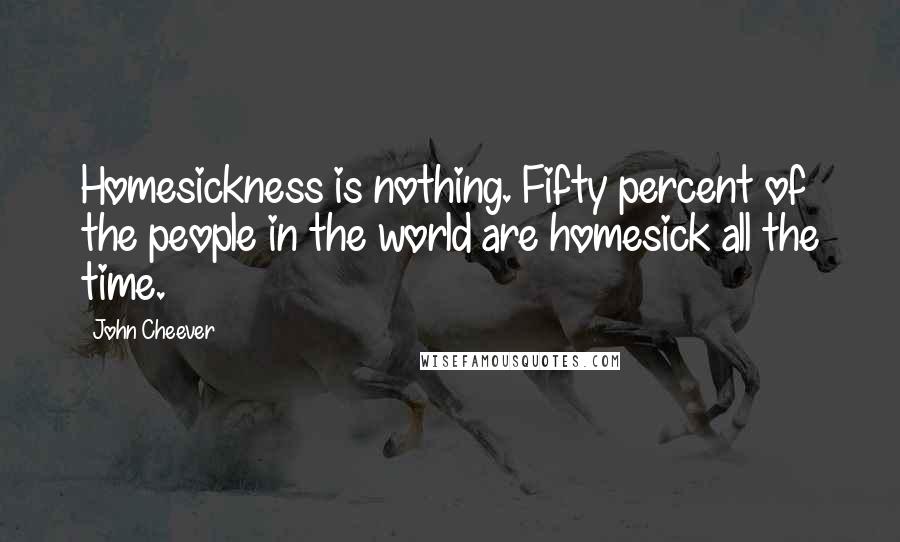 John Cheever Quotes: Homesickness is nothing. Fifty percent of the people in the world are homesick all the time.