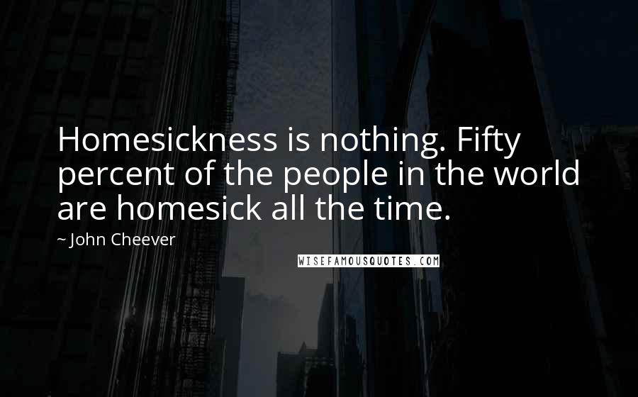 John Cheever Quotes: Homesickness is nothing. Fifty percent of the people in the world are homesick all the time.