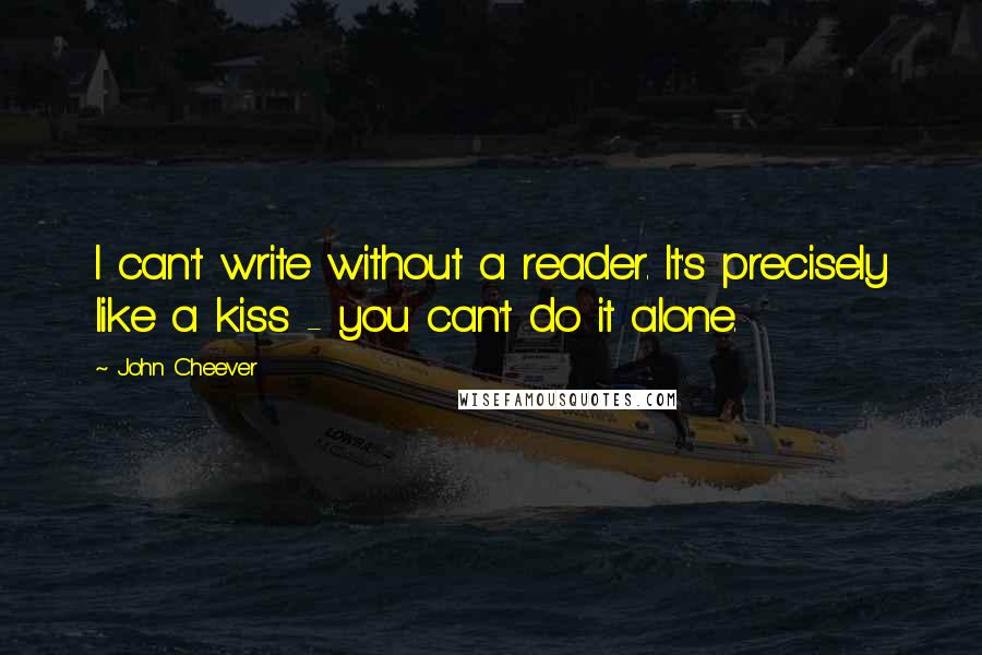 John Cheever Quotes: I can't write without a reader. It's precisely like a kiss - you can't do it alone.