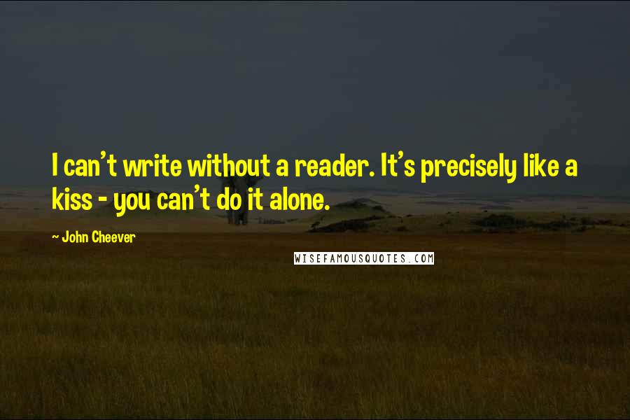 John Cheever Quotes: I can't write without a reader. It's precisely like a kiss - you can't do it alone.