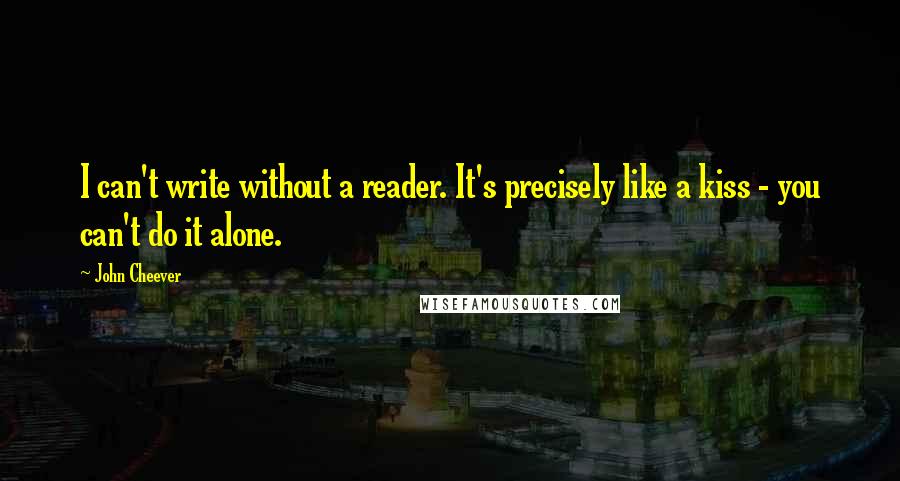 John Cheever Quotes: I can't write without a reader. It's precisely like a kiss - you can't do it alone.