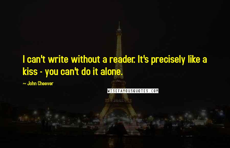 John Cheever Quotes: I can't write without a reader. It's precisely like a kiss - you can't do it alone.