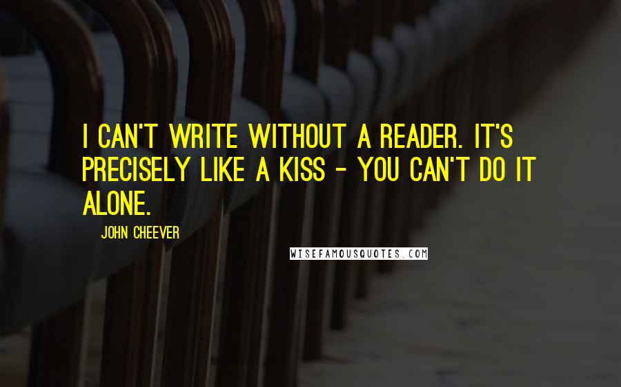 John Cheever Quotes: I can't write without a reader. It's precisely like a kiss - you can't do it alone.