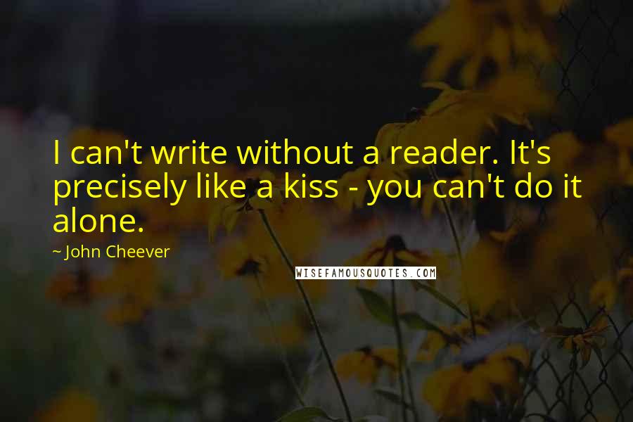 John Cheever Quotes: I can't write without a reader. It's precisely like a kiss - you can't do it alone.