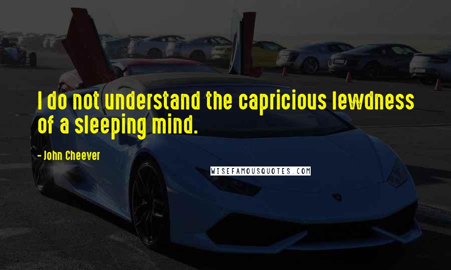 John Cheever Quotes: I do not understand the capricious lewdness of a sleeping mind.