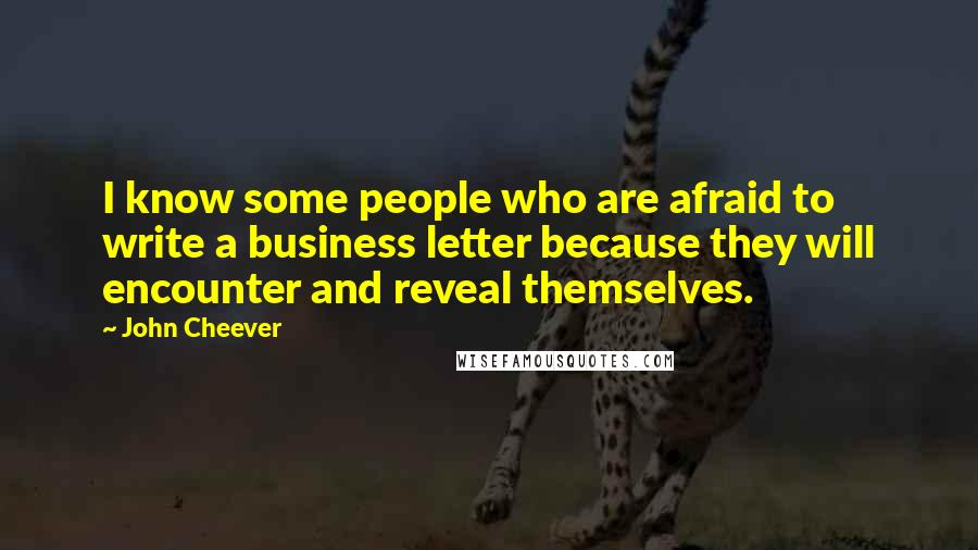 John Cheever Quotes: I know some people who are afraid to write a business letter because they will encounter and reveal themselves.