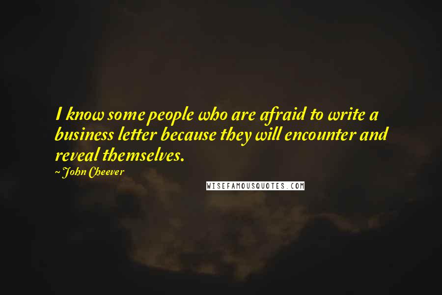 John Cheever Quotes: I know some people who are afraid to write a business letter because they will encounter and reveal themselves.