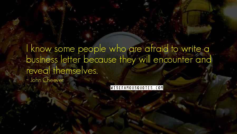 John Cheever Quotes: I know some people who are afraid to write a business letter because they will encounter and reveal themselves.