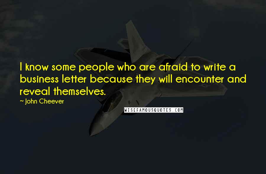 John Cheever Quotes: I know some people who are afraid to write a business letter because they will encounter and reveal themselves.