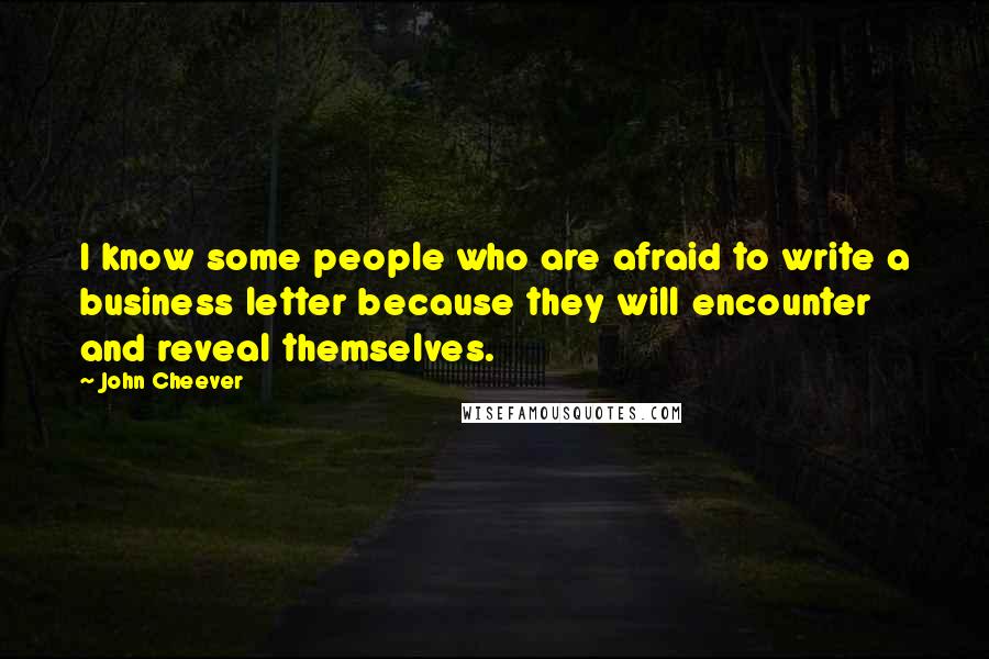 John Cheever Quotes: I know some people who are afraid to write a business letter because they will encounter and reveal themselves.