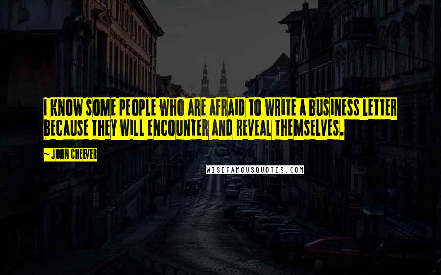 John Cheever Quotes: I know some people who are afraid to write a business letter because they will encounter and reveal themselves.