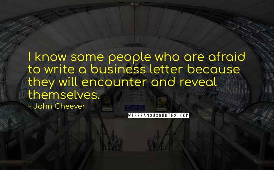 John Cheever Quotes: I know some people who are afraid to write a business letter because they will encounter and reveal themselves.