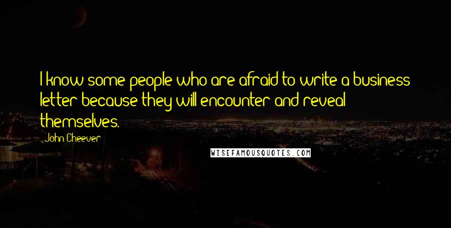 John Cheever Quotes: I know some people who are afraid to write a business letter because they will encounter and reveal themselves.