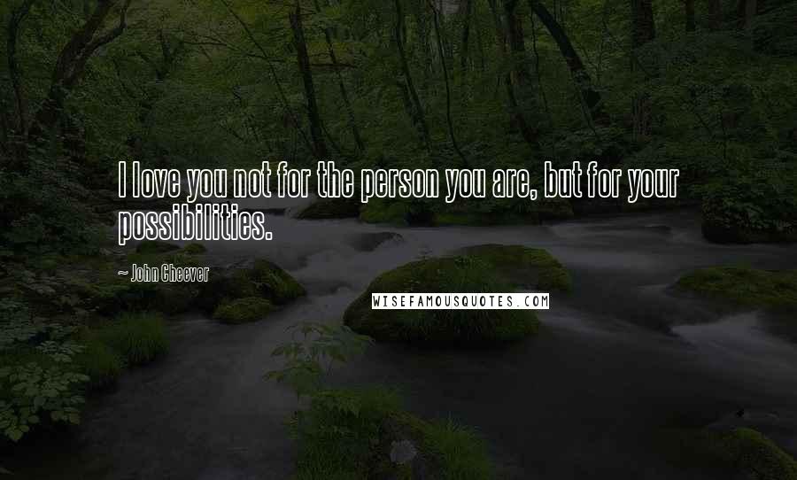 John Cheever Quotes: I love you not for the person you are, but for your possibilities.