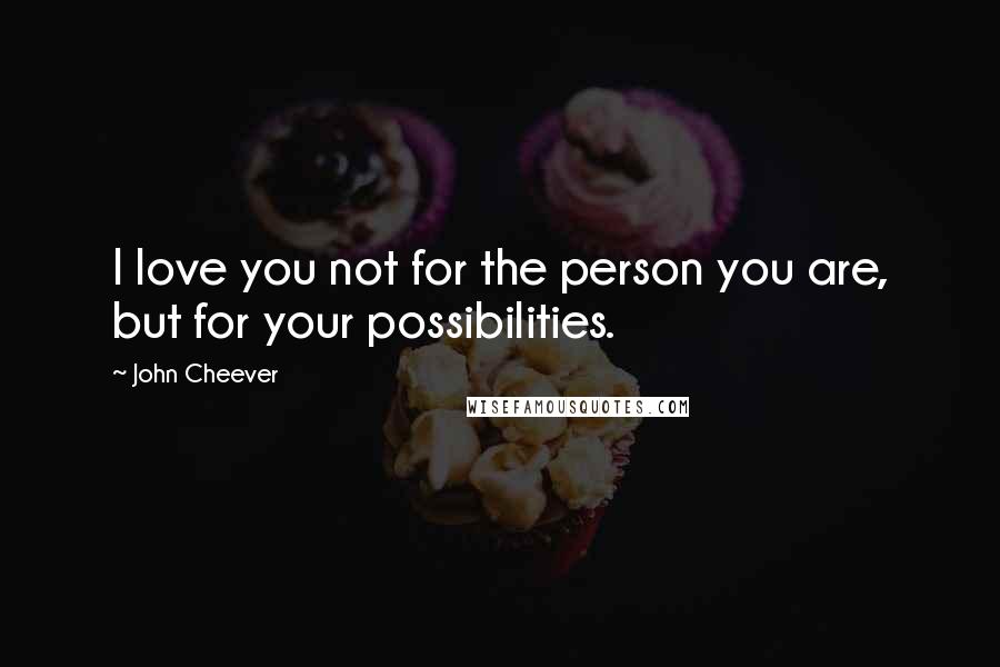 John Cheever Quotes: I love you not for the person you are, but for your possibilities.