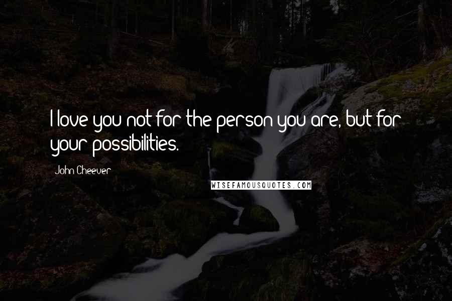 John Cheever Quotes: I love you not for the person you are, but for your possibilities.