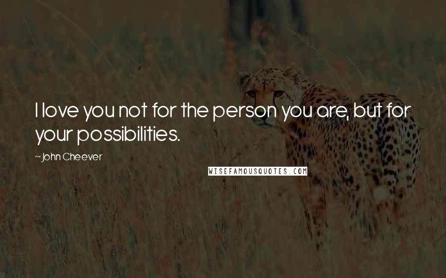 John Cheever Quotes: I love you not for the person you are, but for your possibilities.