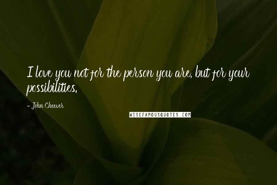 John Cheever Quotes: I love you not for the person you are, but for your possibilities.