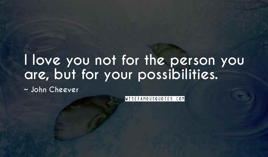 John Cheever Quotes: I love you not for the person you are, but for your possibilities.