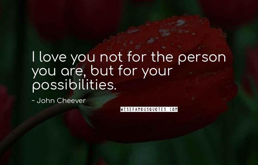 John Cheever Quotes: I love you not for the person you are, but for your possibilities.