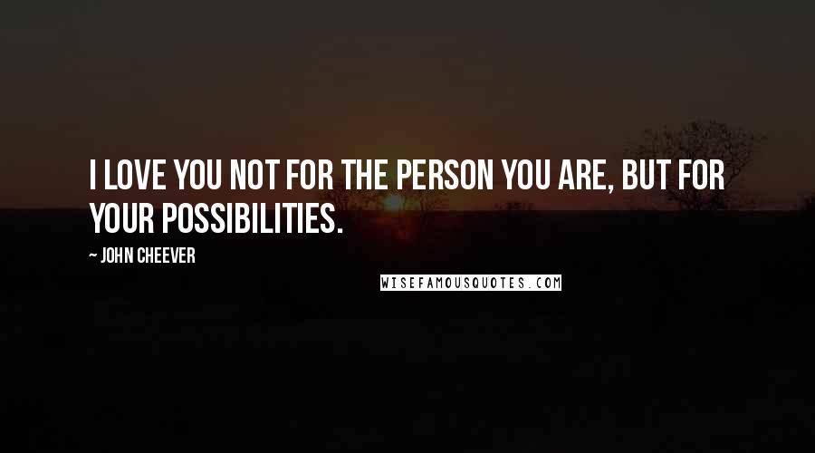 John Cheever Quotes: I love you not for the person you are, but for your possibilities.