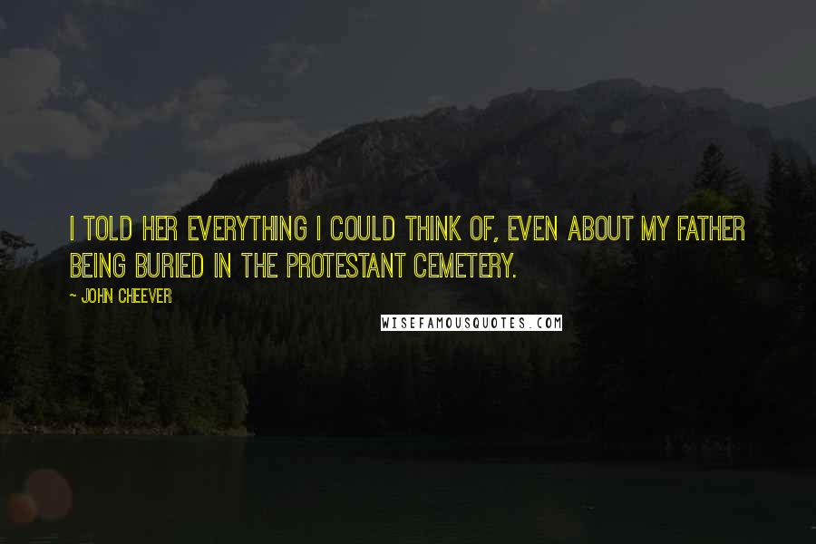 John Cheever Quotes: I told her everything I could think of, even about my father being buried in the Protestant Cemetery.