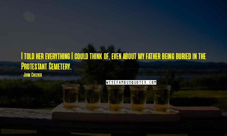 John Cheever Quotes: I told her everything I could think of, even about my father being buried in the Protestant Cemetery.