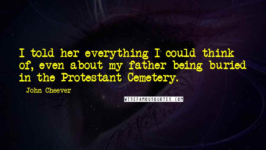 John Cheever Quotes: I told her everything I could think of, even about my father being buried in the Protestant Cemetery.