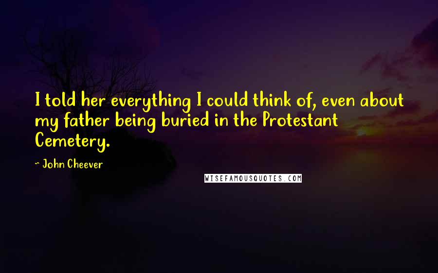 John Cheever Quotes: I told her everything I could think of, even about my father being buried in the Protestant Cemetery.