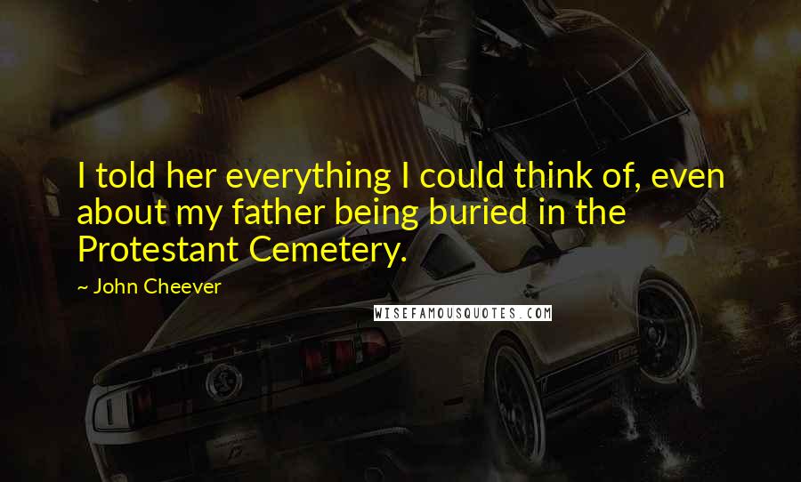 John Cheever Quotes: I told her everything I could think of, even about my father being buried in the Protestant Cemetery.
