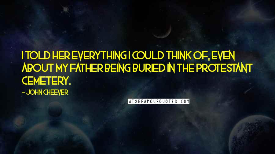 John Cheever Quotes: I told her everything I could think of, even about my father being buried in the Protestant Cemetery.