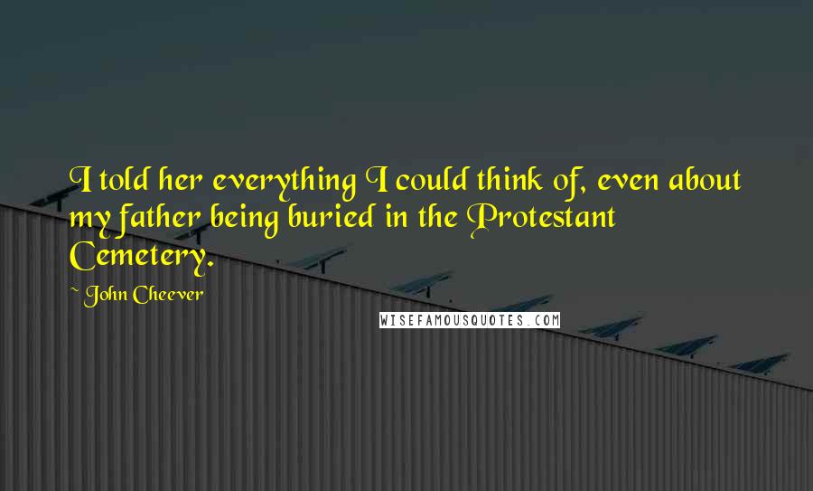 John Cheever Quotes: I told her everything I could think of, even about my father being buried in the Protestant Cemetery.