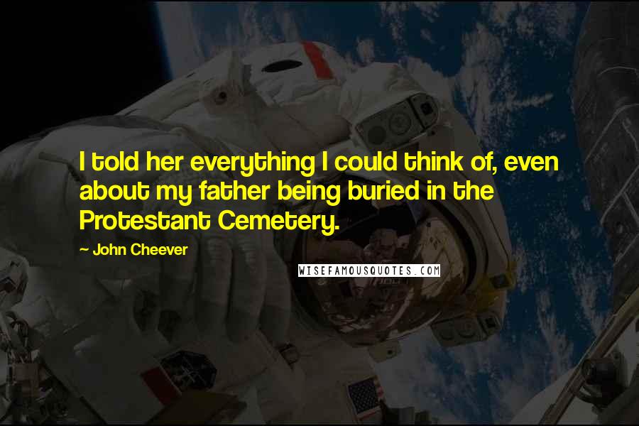 John Cheever Quotes: I told her everything I could think of, even about my father being buried in the Protestant Cemetery.