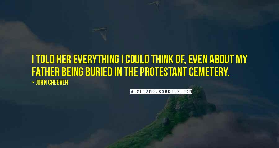 John Cheever Quotes: I told her everything I could think of, even about my father being buried in the Protestant Cemetery.