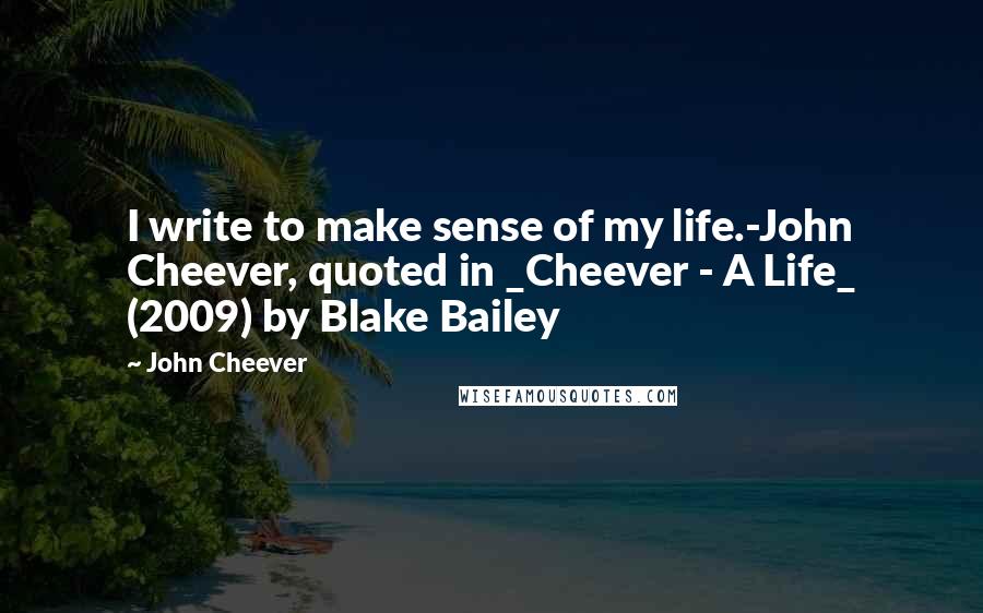 John Cheever Quotes: I write to make sense of my life.-John Cheever, quoted in _Cheever - A Life_ (2009) by Blake Bailey
