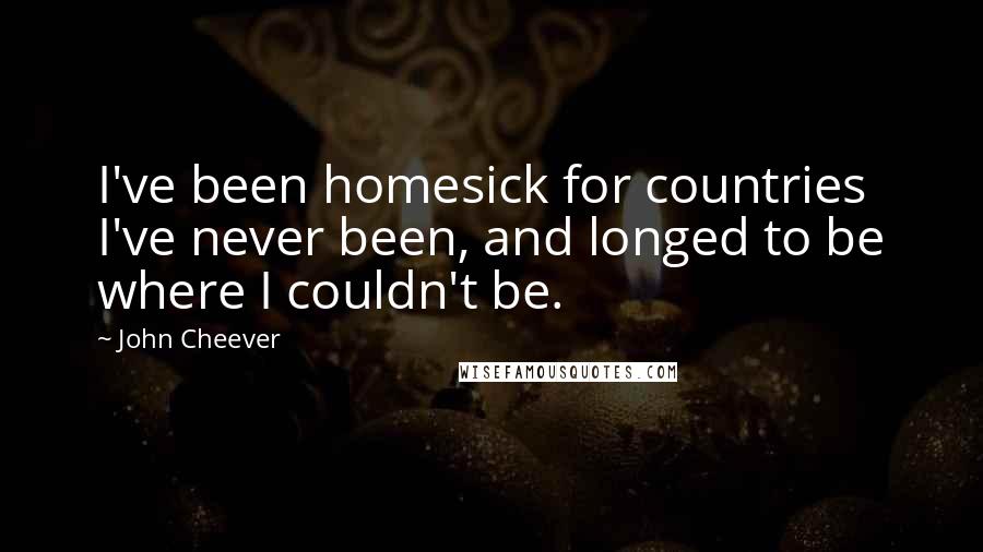 John Cheever Quotes: I've been homesick for countries I've never been, and longed to be where I couldn't be.