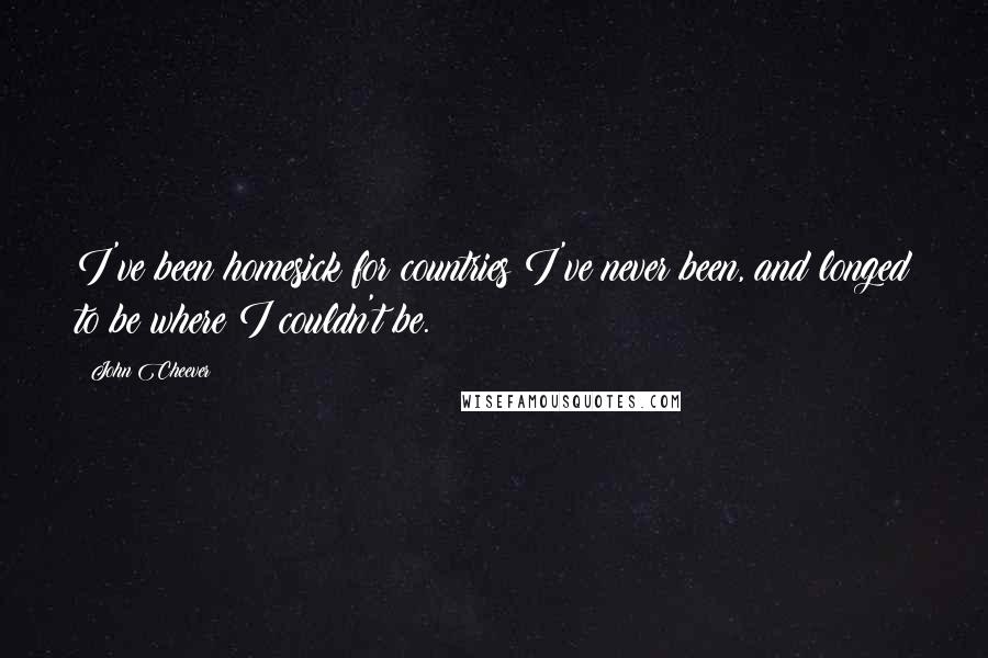 John Cheever Quotes: I've been homesick for countries I've never been, and longed to be where I couldn't be.