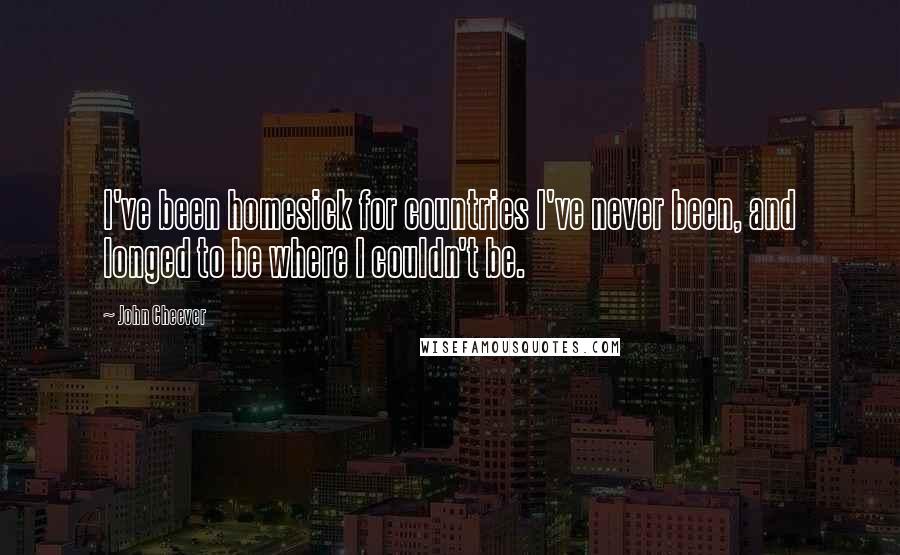 John Cheever Quotes: I've been homesick for countries I've never been, and longed to be where I couldn't be.