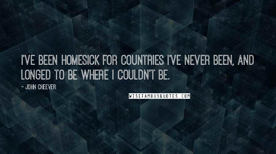 John Cheever Quotes: I've been homesick for countries I've never been, and longed to be where I couldn't be.