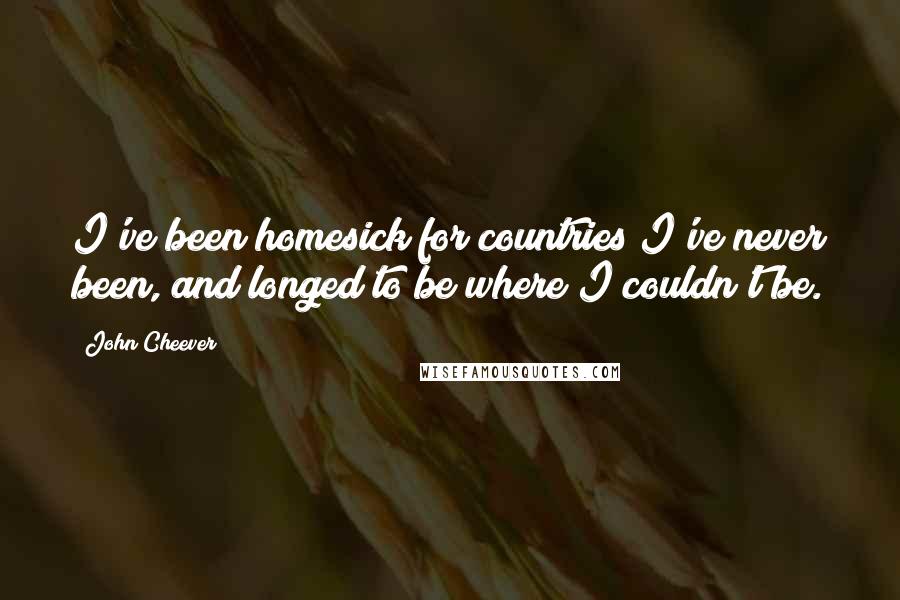 John Cheever Quotes: I've been homesick for countries I've never been, and longed to be where I couldn't be.