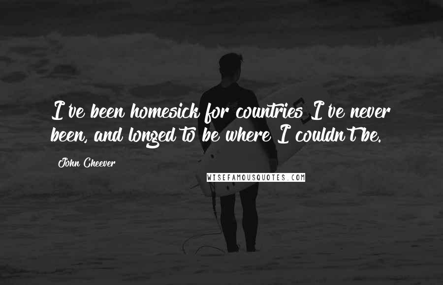 John Cheever Quotes: I've been homesick for countries I've never been, and longed to be where I couldn't be.