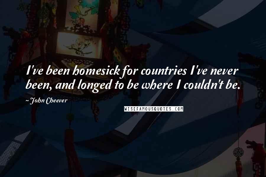 John Cheever Quotes: I've been homesick for countries I've never been, and longed to be where I couldn't be.