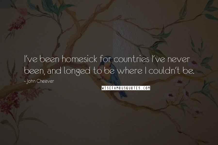 John Cheever Quotes: I've been homesick for countries I've never been, and longed to be where I couldn't be.