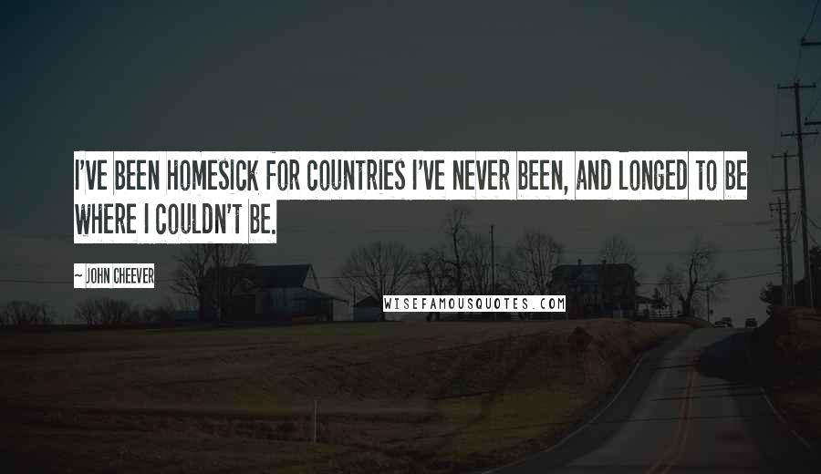 John Cheever Quotes: I've been homesick for countries I've never been, and longed to be where I couldn't be.